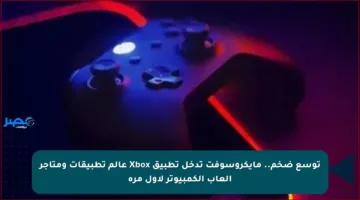 توسع ضخم.. مايكروسوفت تدخل تطبيق Xbox عالم تطبيقات ومتاجر ألعاب الكمبيوتر لأول مرة